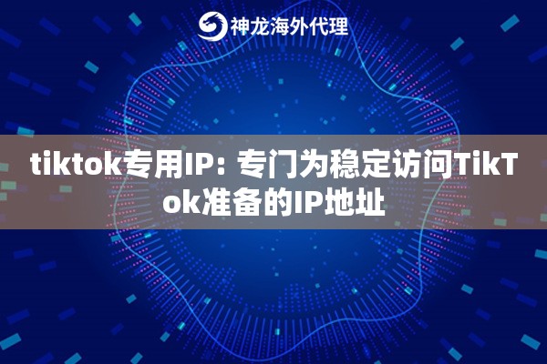 tiktok专用IP: 专门为稳定访问TikTok准备的IP地址