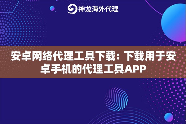 安卓网络代理工具下载: 下载用于安卓手机的代理工具APP