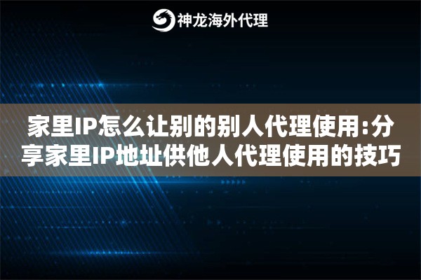 家里IP怎么让别的别人代理使用:分享家里IP地址供他人代理使用的技巧 家里IP怎么让别的别人代理使用:分享家里IP地址供他人代理使用的技巧