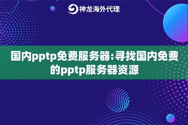 国内pptp免费服务器:寻找国内免费的pptp服务器资源