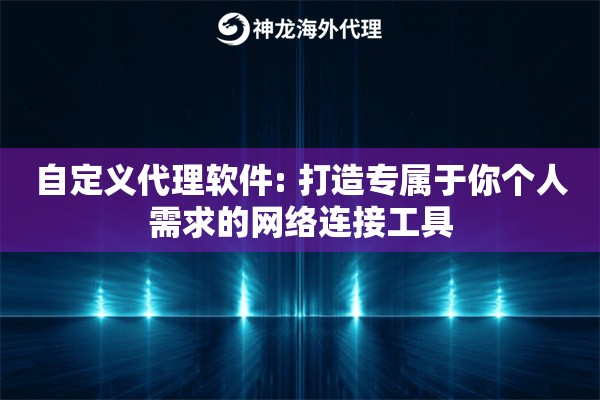 自定义代理软件: 打造专属于你个人需求的网络连接工具