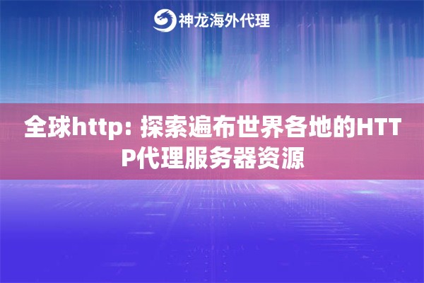 全球http: 探索遍布世界各地的HTTP代理服务器资源 全球http: 探索遍布世界各地的HTTP代理服务器资源