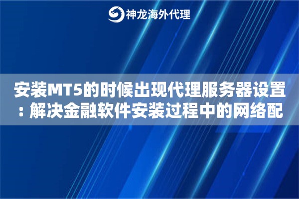 安装MT5的时候出现代理服务器设置: 解决金融软件安装过程中的网络配置问题 安装MT5的时候出现代理服务器设置: 解决金融软件安装过程中的网络配置问题