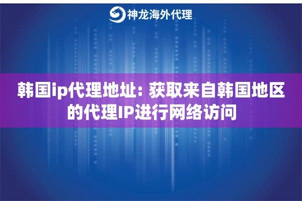 韩国ip代理地址: 获取来自韩国地区的代理IP进行网络访问