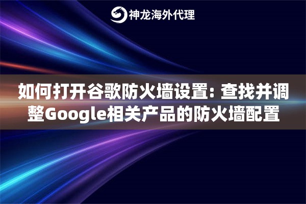 如何打开谷歌防火墙设置: 查找并调整Google相关产品的防火墙配置