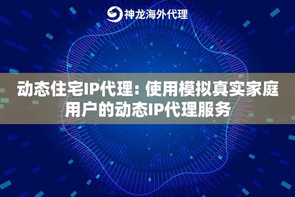 动态住宅IP代理: 使用模拟真实家庭用户的动态IP代理服务