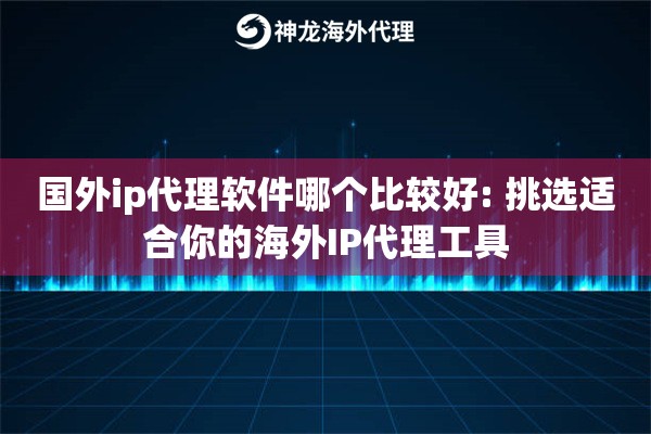 国外ip代理软件哪个比较好: 挑选适合你的海外IP代理工具