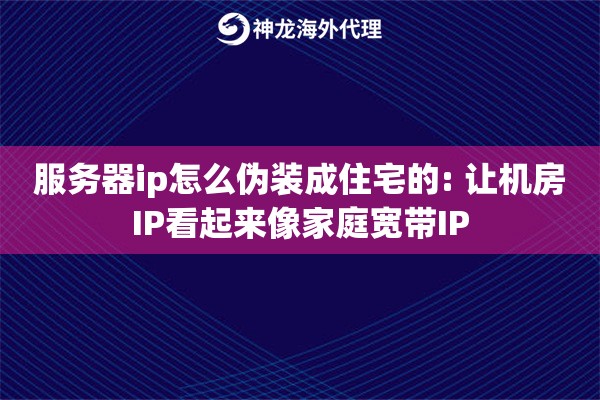 服务器ip怎么伪装成住宅的: 让机房IP看起来像家庭宽带IP