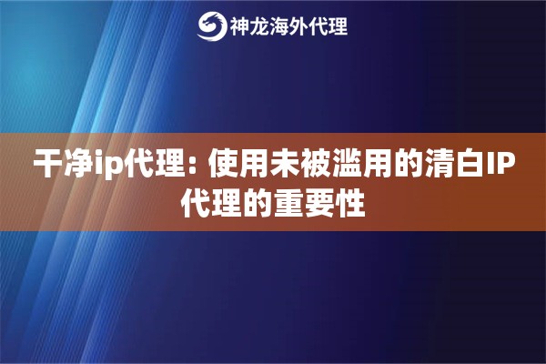 干净ip代理: 使用未被滥用的清白IP代理的重要性