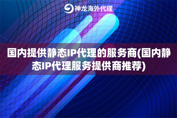 国内提供静态IP代理的服务商(国内静态IP代理服务提供商推荐)