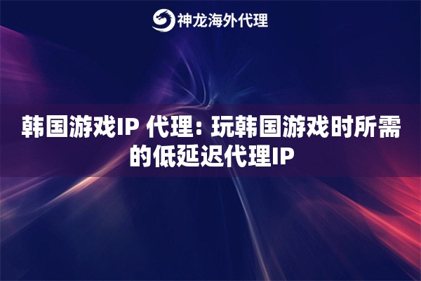 韩国游戏IP 代理: 玩韩国游戏时所需的低延迟代理IP