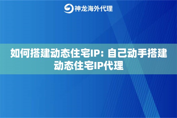 如何搭建动态住宅IP: 自己动手搭建动态住宅IP代理