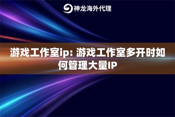 游戏工作室ip: 游戏工作室多开时如何管理大量IP
