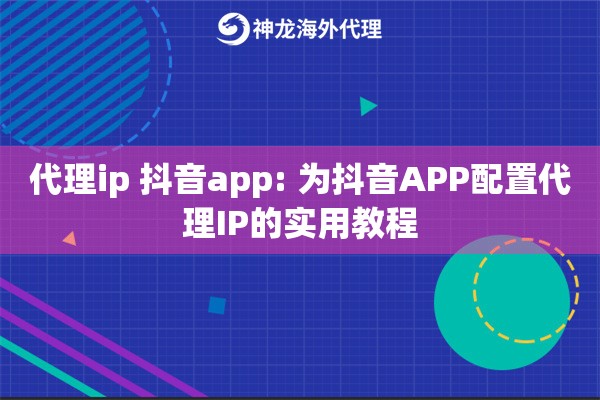 代理ip 抖音app: 为抖音APP配置代理IP的实用教程
