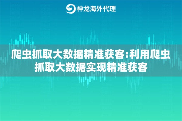 爬虫抓取大数据精准获客:利用爬虫抓取大数据实现精准获客 爬虫抓取大数据精准获客:利用爬虫抓取大数据实现精准获客