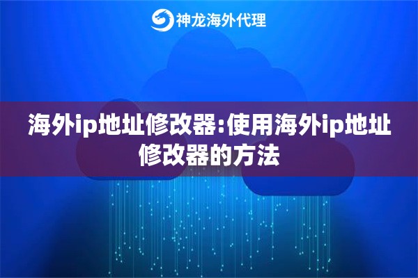 海外ip地址修改器:使用海外ip地址修改器的方法 海外ip地址修改器:使用海外ip地址修改器的方法