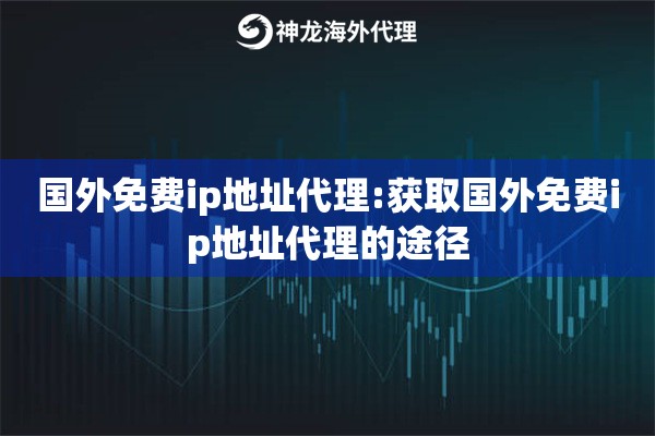 国外免费ip地址代理:获取国外免费ip地址代理的途径 国外免费ip地址代理:获取国外免费ip地址代理的途径