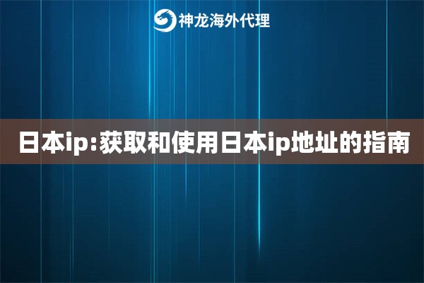 日本ip:获取和使用日本ip地址的指南 日本ip:获取和使用日本ip地址的指南
