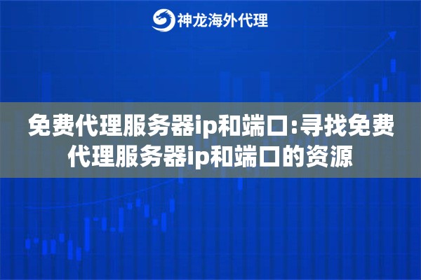免费代理服务器ip和端口:寻找免费代理服务器ip和端口的资源 免费代理服务器ip和端口:寻找免费代理服务器ip和端口的资源