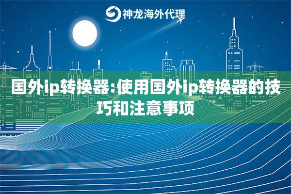 详细阅读:国外ip转换器:使用国外ip转换器的技巧和注意事项 国外ip转换器:使用国外ip转换器的技巧和注意事项