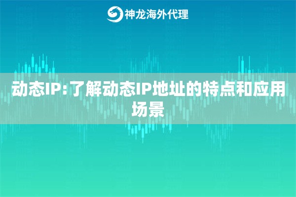 动态IP:了解动态IP地址的特点和应用场景 动态IP:了解动态IP地址的特点和应用场景