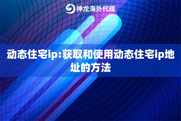 动态住宅ip:获取和使用动态住宅ip地址的方法 动态住宅ip:获取和使用动态住宅ip地址的方法
