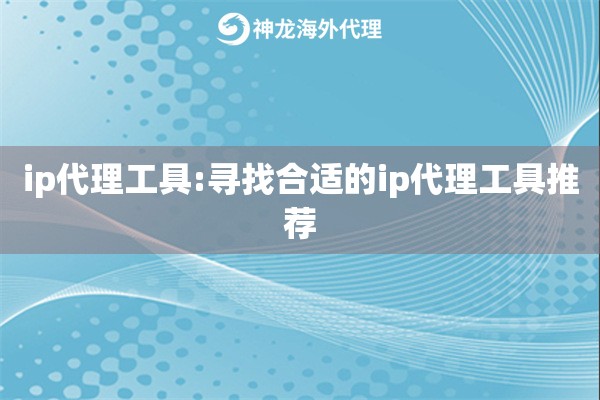 ip代理工具:寻找合适的ip代理工具推荐 ip代理工具:寻找合适的ip代理工具推荐