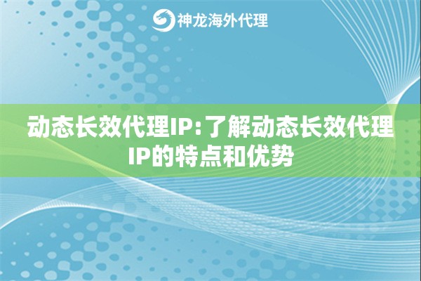 动态长效代理IP:了解动态长效代理IP的特点和优势 动态长效代理IP:了解动态长效代理IP的特点和优势