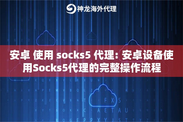 详细阅读:安卓 使用 socks5 代理: 安卓设备使用Socks5代理的完整操作流程 安卓 使用 socks5 代理: 安卓设备使用Socks5代理的完整操作流程