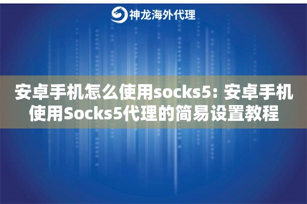 安卓手机怎么使用socks5: 安卓手机使用Socks5代理的简易设置教程