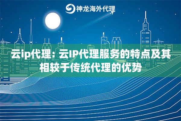 云ip代理: 云IP代理服务的特点及其相较于传统代理的优势 云ip代理: 云IP代理服务的特点及其相较于传统代理的优势