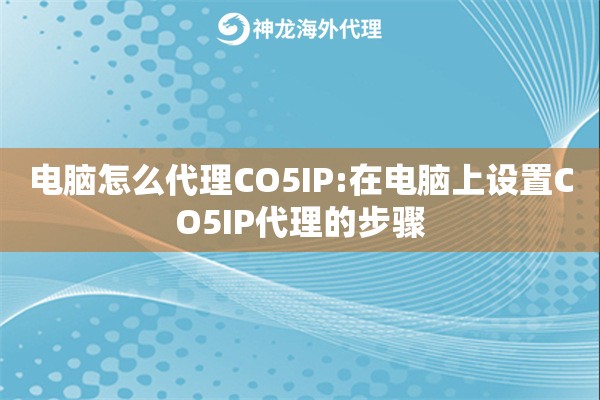 电脑怎么代理CO5IP:在电脑上设置CO5IP代理的步骤