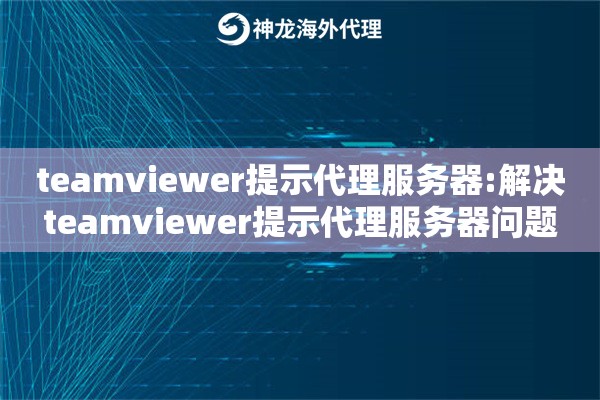 teamviewer提示代理服务器:解决teamviewer提示代理服务器问题