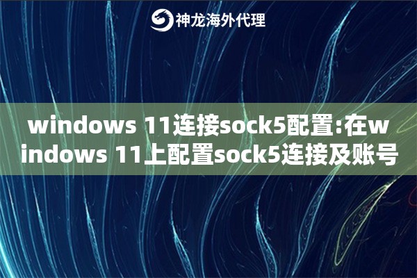 windows 11连接sock5配置:在windows 11上配置sock5连接及账号密码设置