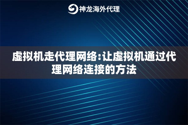 虚拟机走代理网络:让虚拟机通过代理网络连接的方法