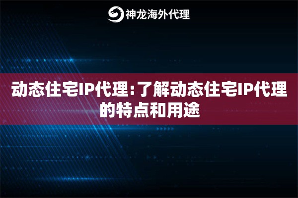 动态住宅IP代理:了解动态住宅IP代理的特点和用途