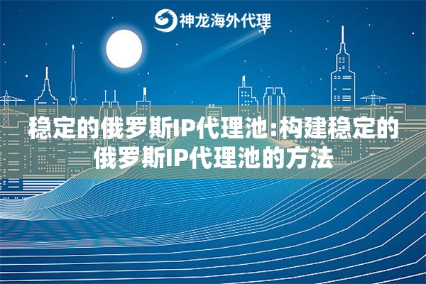 稳定的俄罗斯IP代理池:构建稳定的俄罗斯IP代理池的方法 稳定的俄罗斯IP代理池:构建稳定的俄罗斯IP代理池的方法