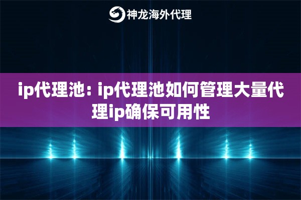 ip代理池: ip代理池如何管理大量代理ip确保可用性 ip代理池: ip代理池如何管理大量代理ip确保可用性