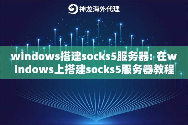 windows搭建socks5服务器: 在windows上搭建socks5服务器教程 windows搭建socks5服务器: 在windows上搭建socks5服务器教程