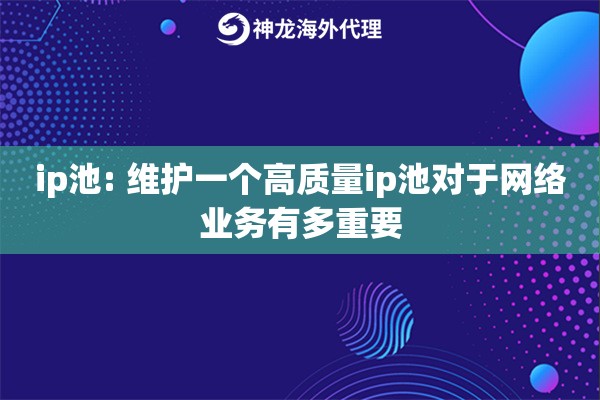 ip池: 维护一个高质量ip池对于网络业务有多重要 ip池: 维护一个高质量ip池对于网络业务有多重要