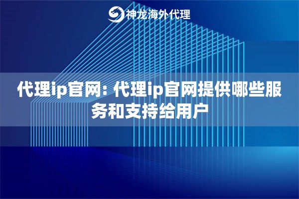 代理ip官网: 代理ip官网提供哪些服务和支持给用户
