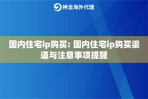 国内住宅ip购买: 国内住宅ip购买渠道与注意事项提醒 国内住宅ip购买: 国内住宅ip购买渠道与注意事项提醒