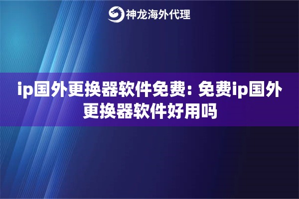 ip国外更换器软件免费: 免费ip国外更换器软件好用吗 ip国外更换器软件免费: 免费ip国外更换器软件好用吗