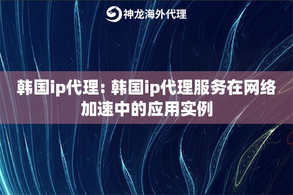 韩国ip代理: 韩国ip代理服务在网络加速中的应用实例 韩国ip代理: 韩国ip代理服务在网络加速中的应用实例