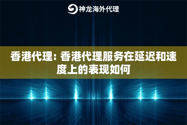 香港代理: 香港代理服务在延迟和速度上的表现如何 香港代理: 香港代理服务在延迟和速度上的表现如何
