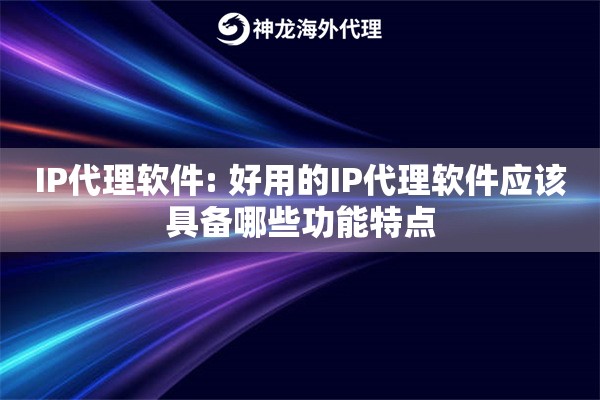 IP代理软件: 好用的IP代理软件应该具备哪些功能特点 IP代理软件: 好用的IP代理软件应该具备哪些功能特点
