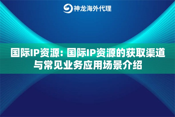 国际IP资源: 国际IP资源的获取渠道与常见业务应用场景介绍 国际IP资源: 国际IP资源的获取渠道与常见业务应用场景介绍