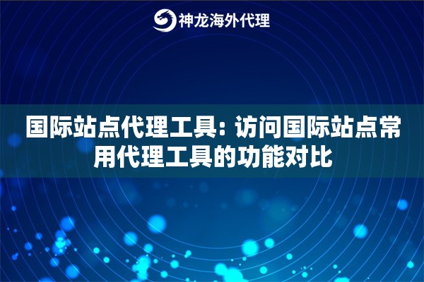 国际站点代理工具: 访问国际站点常用代理工具的功能对比 国际站点代理工具: 访问国际站点常用代理工具的功能对比