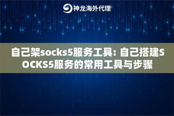 自己架socks5服务工具: 自己搭建SOCKS5服务的常用工具与步骤 自己架socks5服务工具: 自己搭建SOCKS5服务的常用工具与步骤
