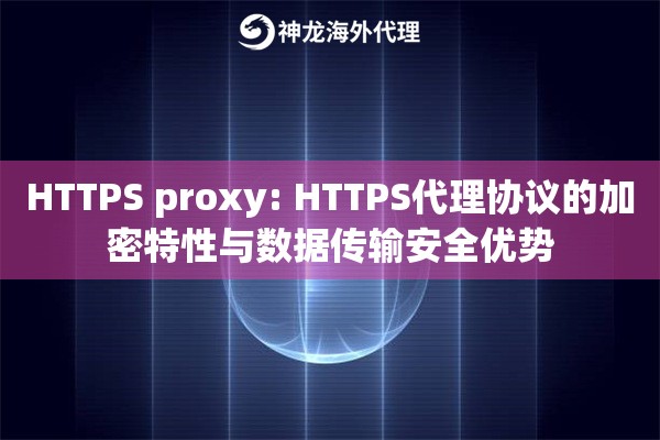 HTTPS proxy: HTTPS代理协议的加密特性与数据传输安全优势 HTTPS proxy: HTTPS代理协议的加密特性与数据传输安全优势